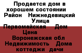 Продается дом в хорошем состоянии  › Район ­ Нижнедевицкий  › Улица ­ Первомайская  › Дом ­ 74 › Цена ­ 150 000 - Воронежская обл. Недвижимость » Дома, коттеджи, дачи продажа   . Воронежская обл.